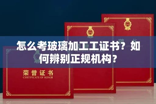 拉萨怎么考玻璃加工工证书?如何辨别正规机构?