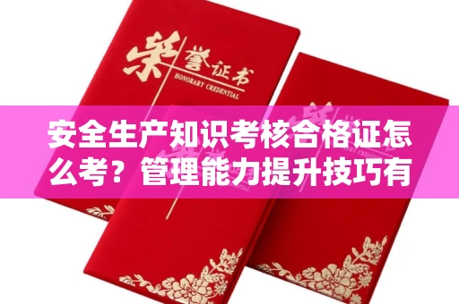 拉萨安全生产知识考核合格证怎么考？管理能力提升技巧有哪些
